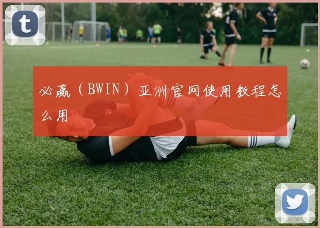 必赢（BWIN）亚洲官网使用教程怎么用
