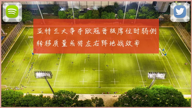 亚特兰大争夺欧冠晋级席位时弱侧转移质量或将左右阵地战效率