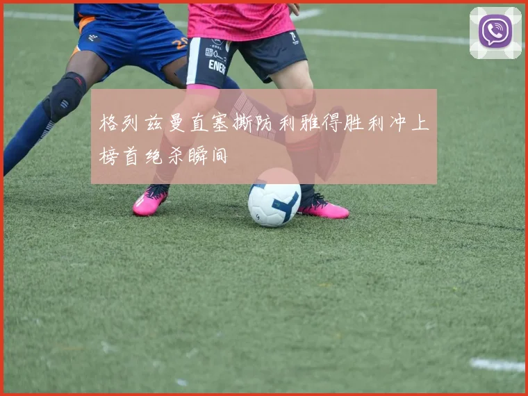 格列兹曼直塞撕防利雅得胜利冲上榜首绝杀瞬间
