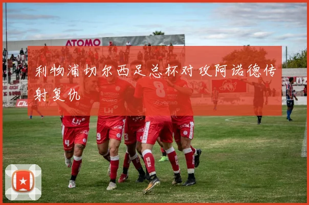 利物浦切尔西足总杯对攻阿诺德传射复仇