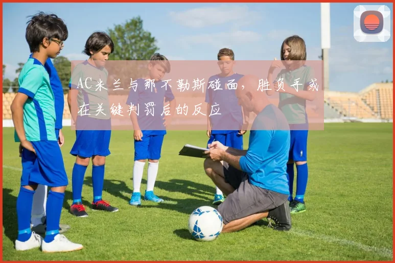 AC米兰与那不勒斯碰面,胜负手或在关键判罚后的反应
