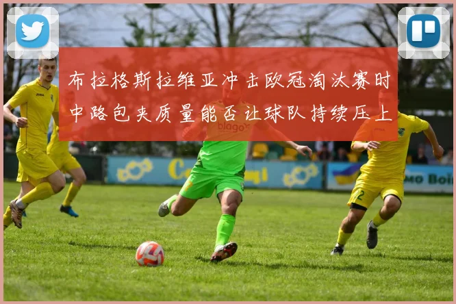 布拉格斯拉维亚冲击欧冠淘汰赛时中路包夹质量能否让球队持续压上