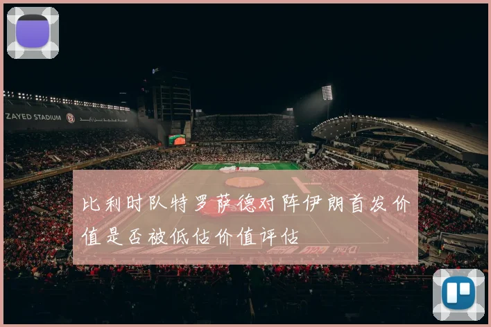 比利时队特罗萨德对阵伊朗首发价值是否被低估价值评估