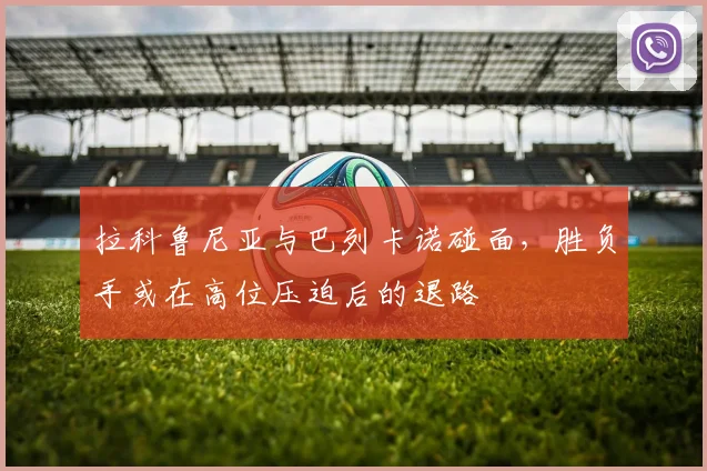 拉科鲁尼亚与巴列卡诺碰面,胜负手或在高位压迫后的退路