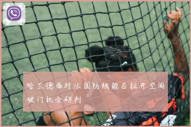 哈兰德面对法国防线能否拉开空间破门机会研判