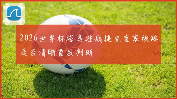 2026世界杯塔乌迎战捷克直塞线路是否清晰首发判断