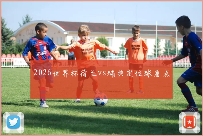 2026世界杯荷兰vs瑞典定位球看点