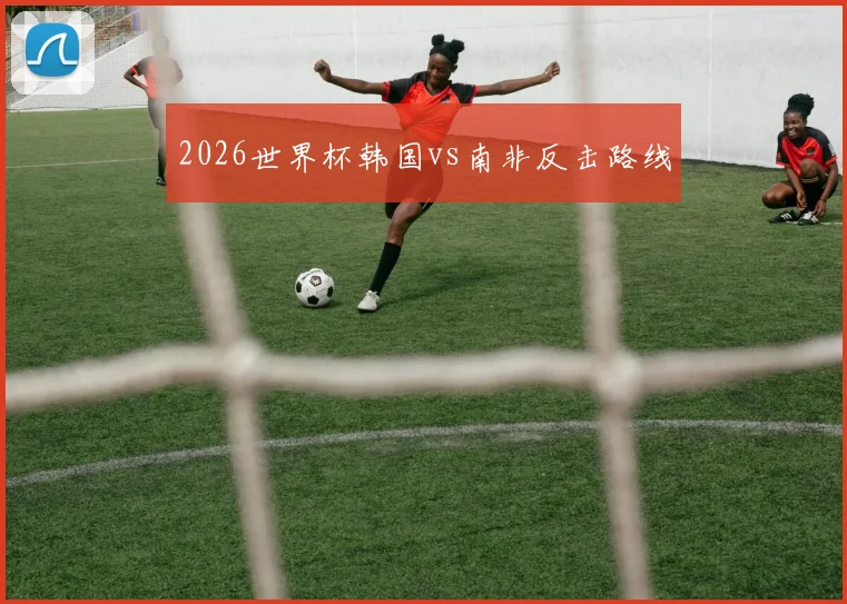 2026世界杯韩国vs南非反击路线