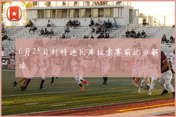 6月25日科特迪瓦库拉索赛前比分解读