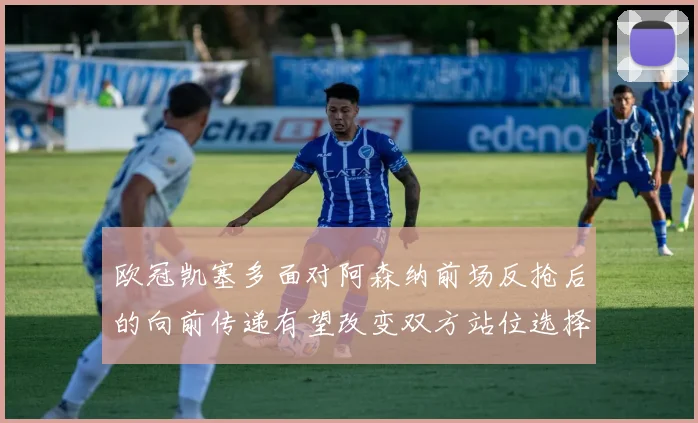欧冠凯塞多面对阿森纳前场反抢后的向前传递有望改变双方站位选择
