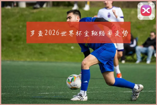 罗查2026世界杯金靴赔率走势