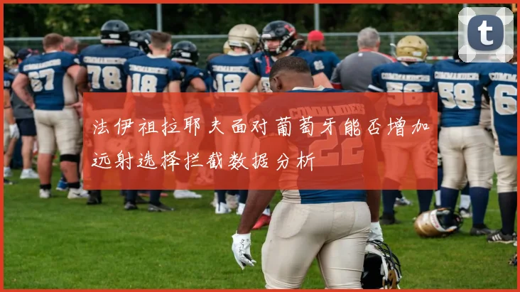 法伊祖拉耶夫面对葡萄牙能否增加远射选择拦截数据分析