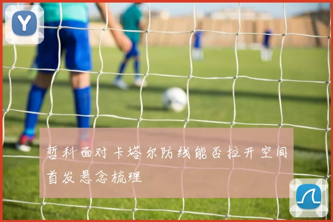 哲科面对卡塔尔防线能否拉开空间首发悬念梳理