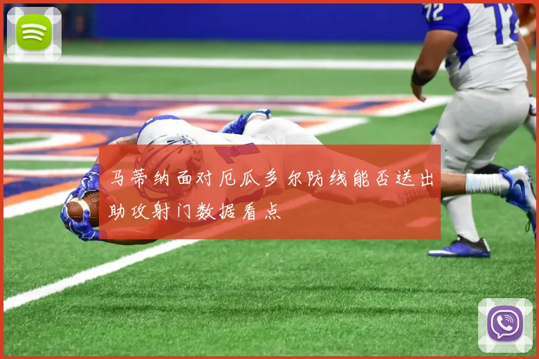 马蒂纳面对厄瓜多尔防线能否送出助攻射门数据看点