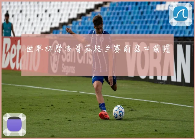 世界杯摩洛哥苏格兰赛前盘口前瞻