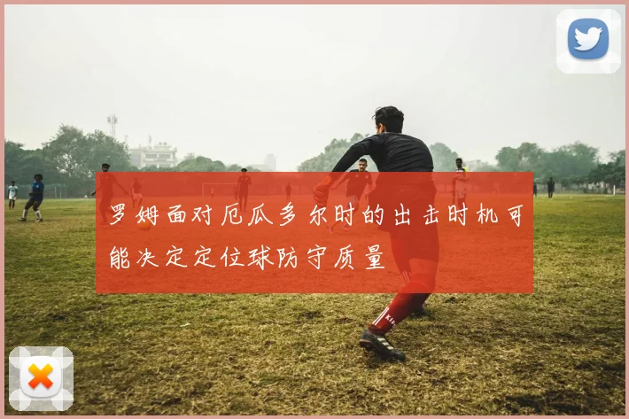 罗姆面对厄瓜多尔时的出击时机可能决定定位球防守质量