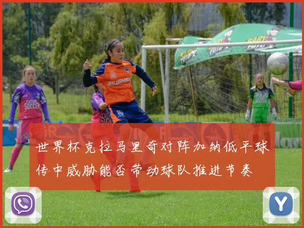 世界杯克拉马里奇对阵加纳低平球传中威胁能否带动球队推进节奏