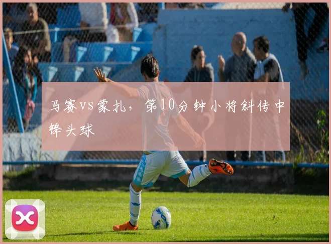 马赛vs蒙扎，第10分钟小将斜传中锋头球