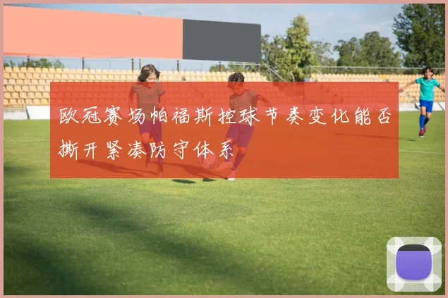 欧冠赛场帕福斯控球节奏变化能否撕开紧凑防守体系