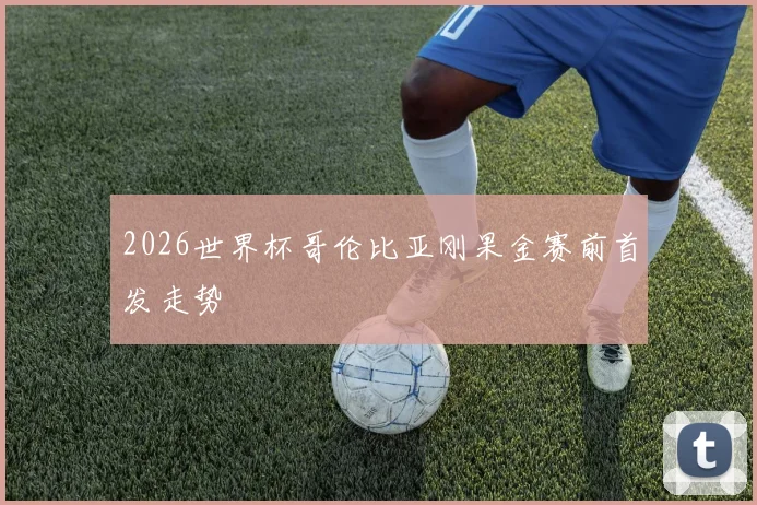 2026世界杯哥伦比亚刚果金赛前首发走势