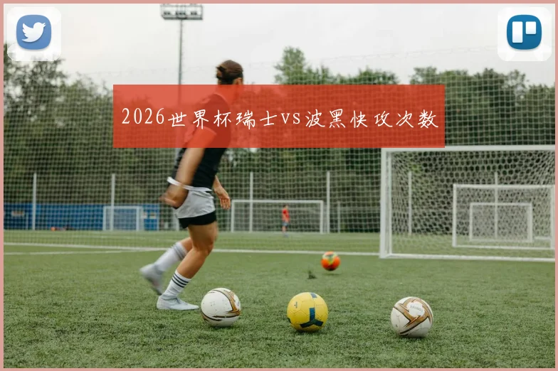 2026世界杯瑞士vs波黑快攻次数