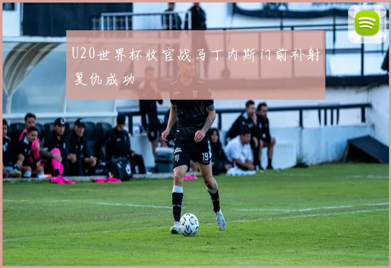 U20世界杯收官战马丁内斯门前补射复仇成功