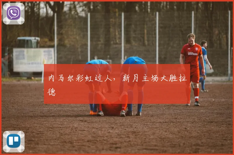 内马尔彩虹过人，新月主场大胜拉德