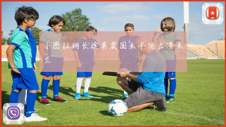 小图拉姆长途奔袭国米半场击溃米兰