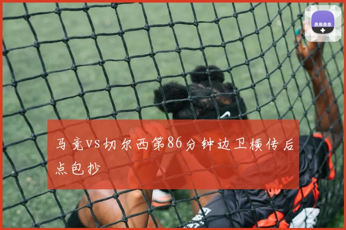 马竞vs切尔西第86分钟边卫横传后点包抄