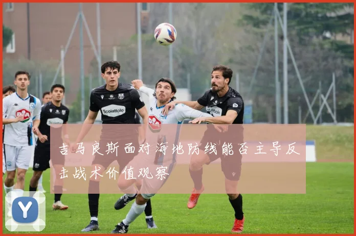 吉马良斯面对海地防线能否主导反击战术价值观察