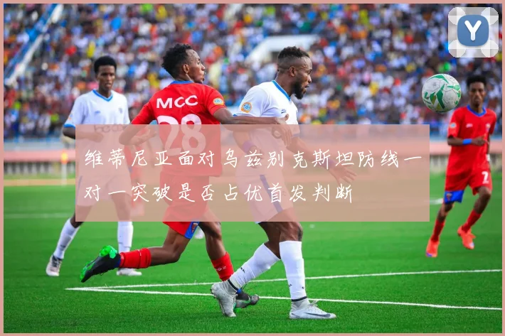 维蒂尼亚面对乌兹别克斯坦防线一对一突破是否占优首发判断