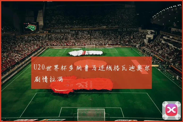 U20世界杯多纳鲁马连线格瓦迪奥尔剧情拉满