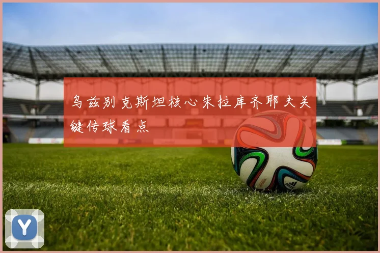 乌兹别克斯坦核心朱拉库齐耶夫关键传球看点