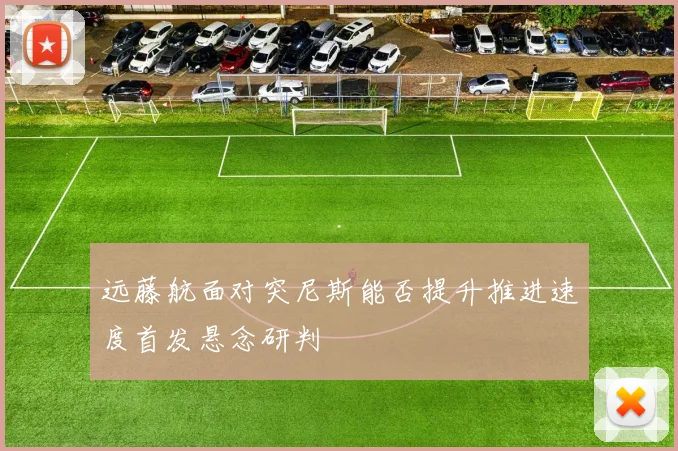远藤航面对突尼斯能否提升推进速度首发悬念研判