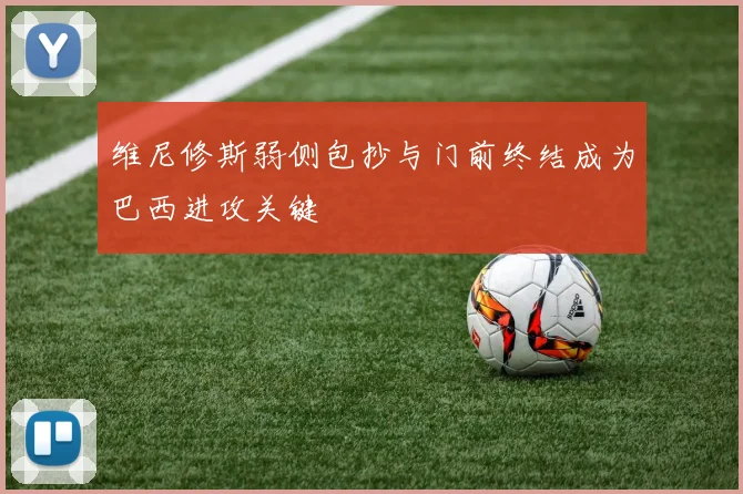 维尼修斯弱侧包抄与门前终结成为巴西进攻关键
