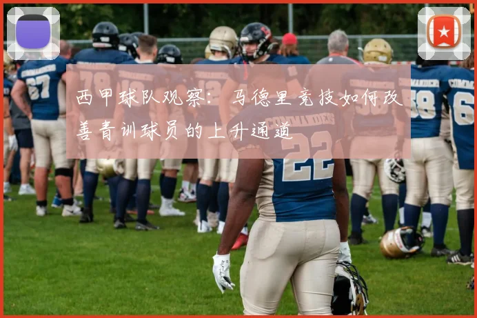 西甲球队观察:马德里竞技如何改善青训球员的上升通道