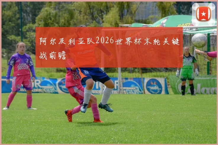 阿尔及利亚队2026世界杯末轮关键战前瞻