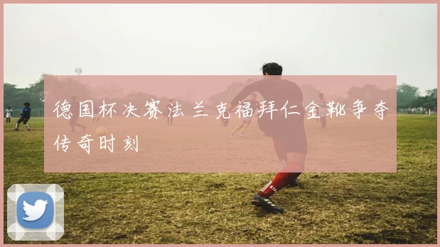 德国杯决赛法兰克福拜仁金靴争夺传奇时刻