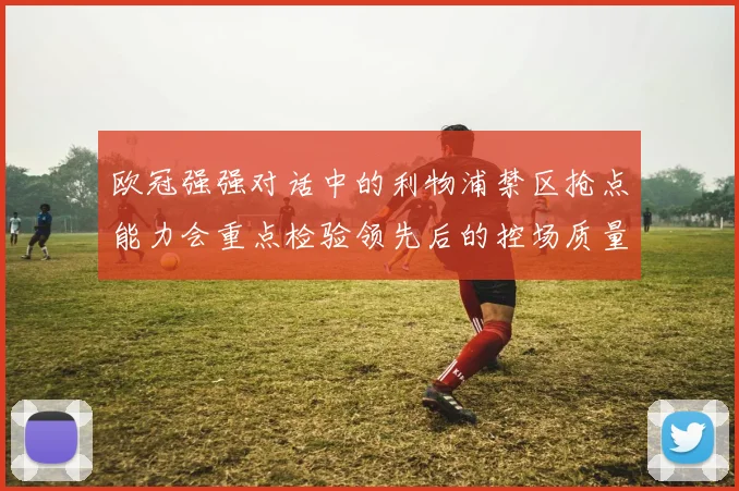 欧冠强强对话中的利物浦禁区抢点能力会重点检验领先后的控场质量