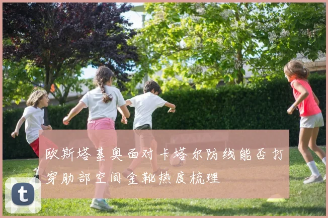 欧斯塔基奥面对卡塔尔防线能否打穿肋部空间金靴热度梳理