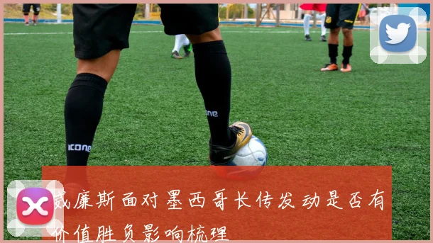 威廉斯面对墨西哥长传发动是否有价值胜负影响梳理