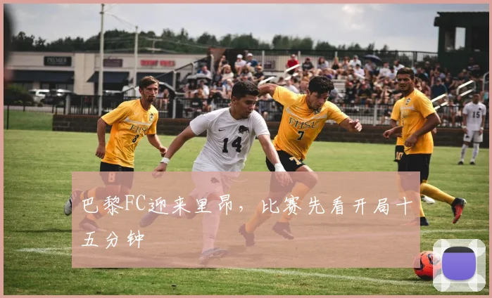 巴黎FC迎来里昂,比赛先看开局十五分钟