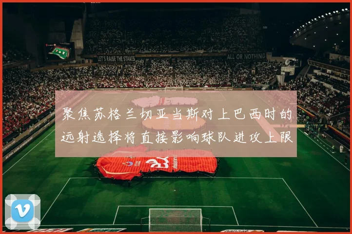 聚焦苏格兰切亚当斯对上巴西时的远射选择将直接影响球队进攻上限