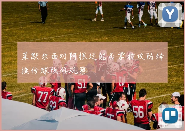 莱默尔面对阿根廷能否掌控攻防转换传球线路观察