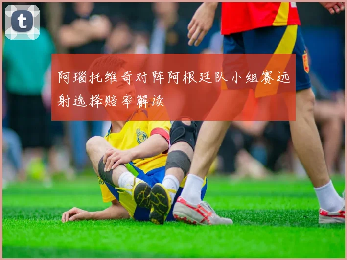 阿瑙托维奇对阵阿根廷队小组赛远射选择赔率解读