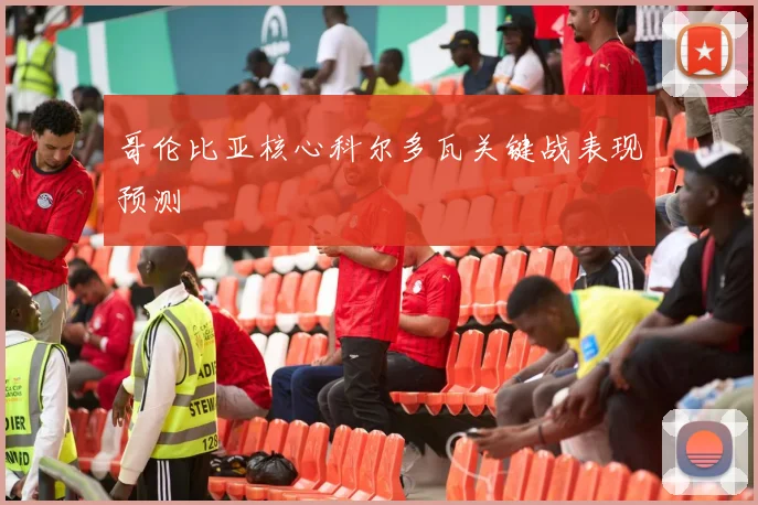哥伦比亚核心科尔多瓦关键战表现预测