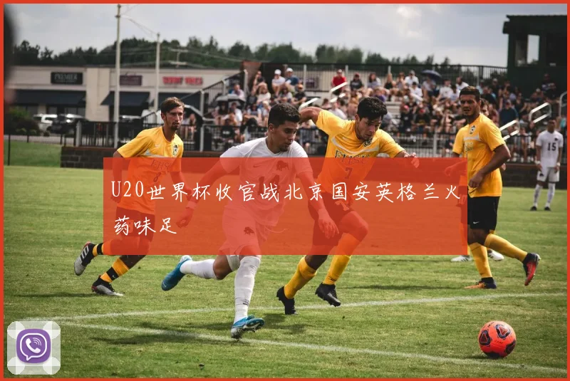 U20世界杯收官战北京国安英格兰火药味足