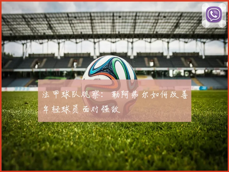 法甲球队观察:勒阿弗尔如何改善年轻球员面对强敌